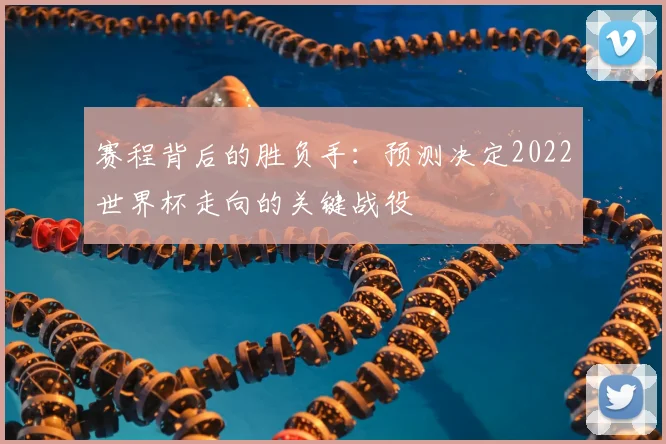 赛程背后的胜负手：预测决定2022世界杯走向的关键战役