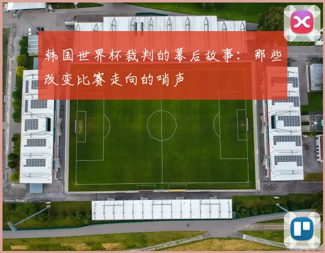 韩国世界杯裁判的幕后故事：那些改变比赛走向的哨声