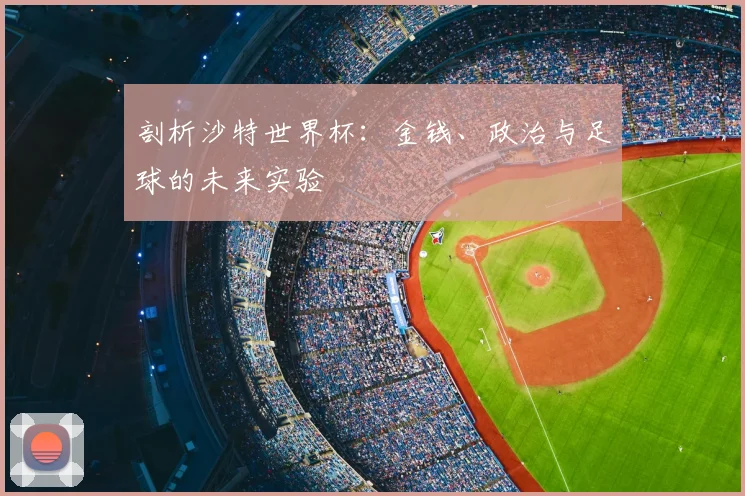剖析沙特世界杯：金钱、政治与足球的未来实验