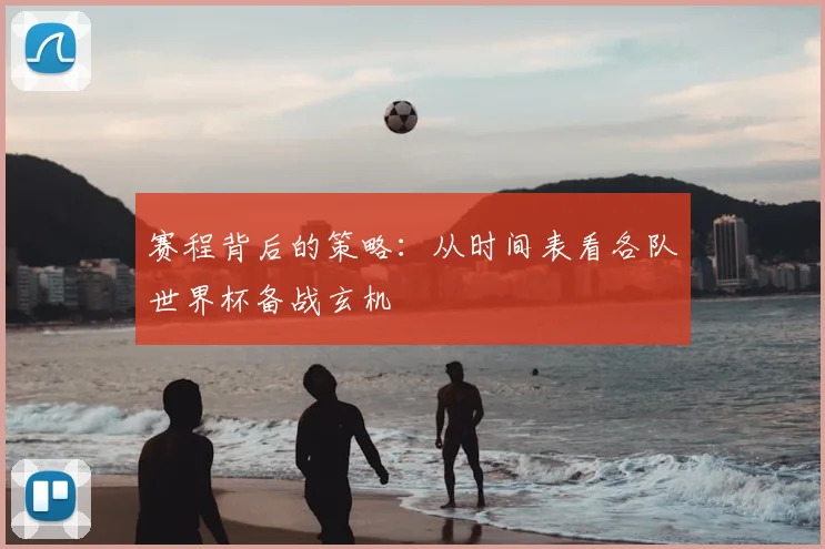 赛程背后的策略：从时间表看各队世界杯备战玄机