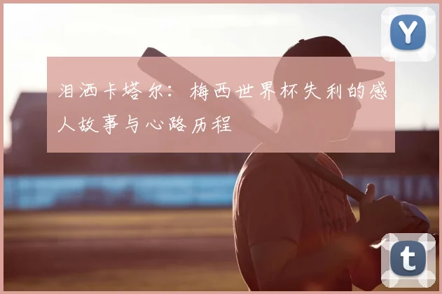 泪洒卡塔尔：梅西世界杯失利的感人故事与心路历程
