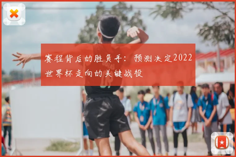赛程背后的胜负手：预测决定2022世界杯走向的关键战役