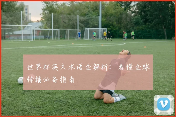 世界杯英文术语全解析：看懂全球转播必备指南
