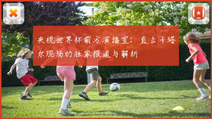 央视世界杯前方演播室：直击卡塔尔现场的独家报道与解析