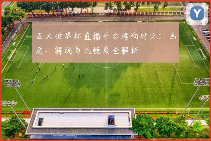 五大世界杯直播平台横向对比：画质、解说与流畅度全解析