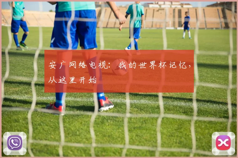 安广网络电视：我的世界杯记忆，从这里开始