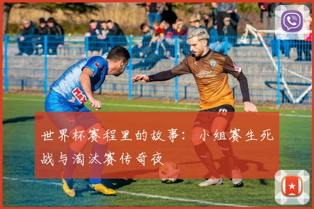 世界杯赛程里的故事：小组赛生死战与淘汰赛传奇夜