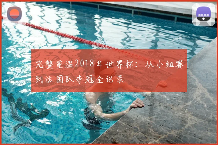 完整重温2018年世界杯：从小组赛到法国队夺冠全记录
