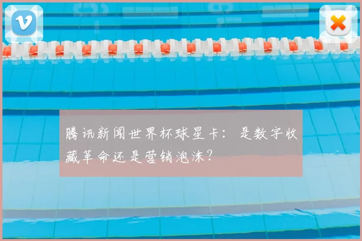 腾讯新闻世界杯球星卡:是数字收藏革命还是营销泡沫?