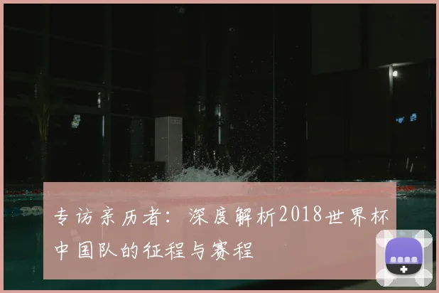 专访亲历者：深度解析2018世界杯中国队的征程与赛程