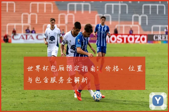 世界杯包厢预定指南：价格、位置与包含服务全解析
