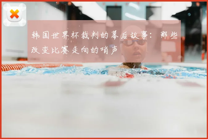 韩国世界杯裁判的幕后故事：那些改变比赛走向的哨声