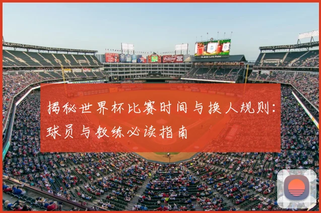 揭秘世界杯比赛时间与换人规则：球员与教练必读指南