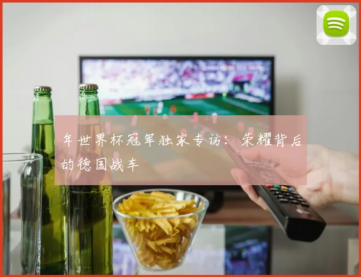 年世界杯冠军独家专访：荣耀背后的德国战车